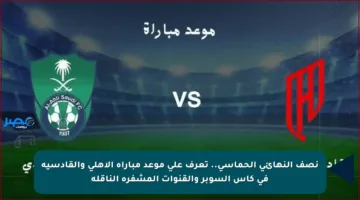 نصف النهائي الحماسي.. تعرف على موعد مباراة الأهلي والقادسية في كأس السوبر والقنوات المشفرة الناقلة